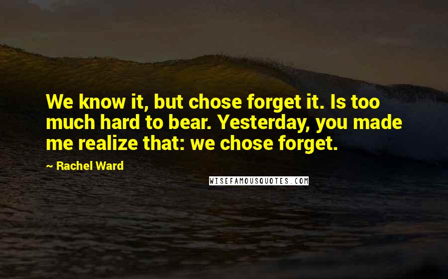 Rachel Ward Quotes: We know it, but chose forget it. Is too much hard to bear. Yesterday, you made me realize that: we chose forget.