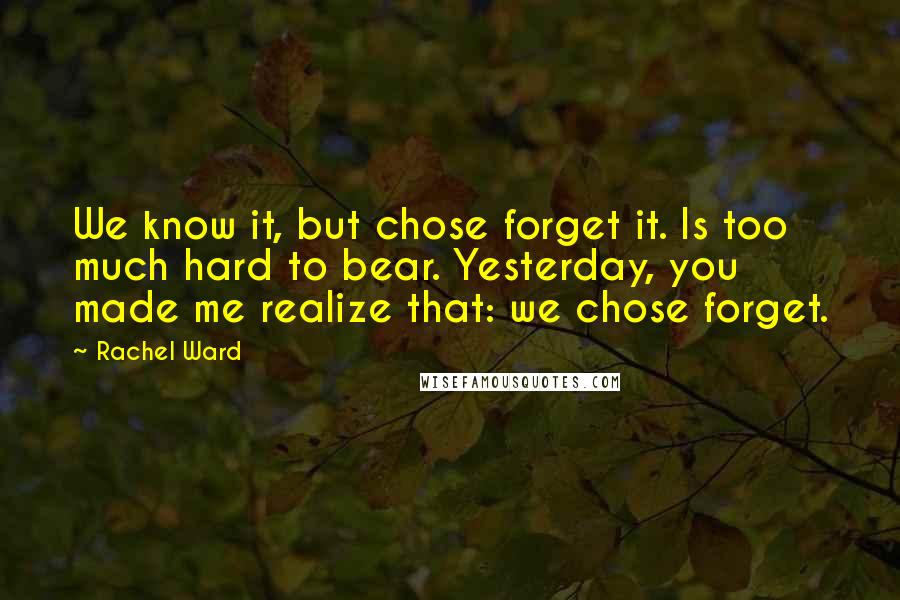 Rachel Ward Quotes: We know it, but chose forget it. Is too much hard to bear. Yesterday, you made me realize that: we chose forget.