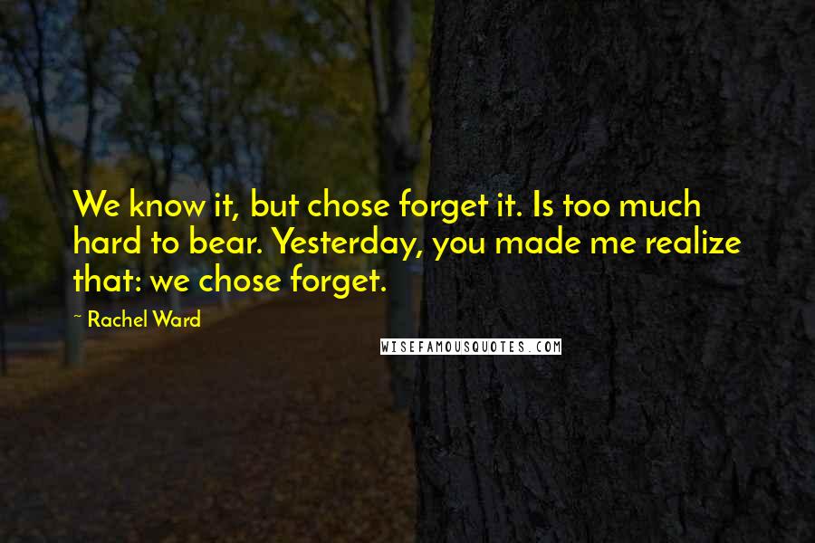 Rachel Ward Quotes: We know it, but chose forget it. Is too much hard to bear. Yesterday, you made me realize that: we chose forget.