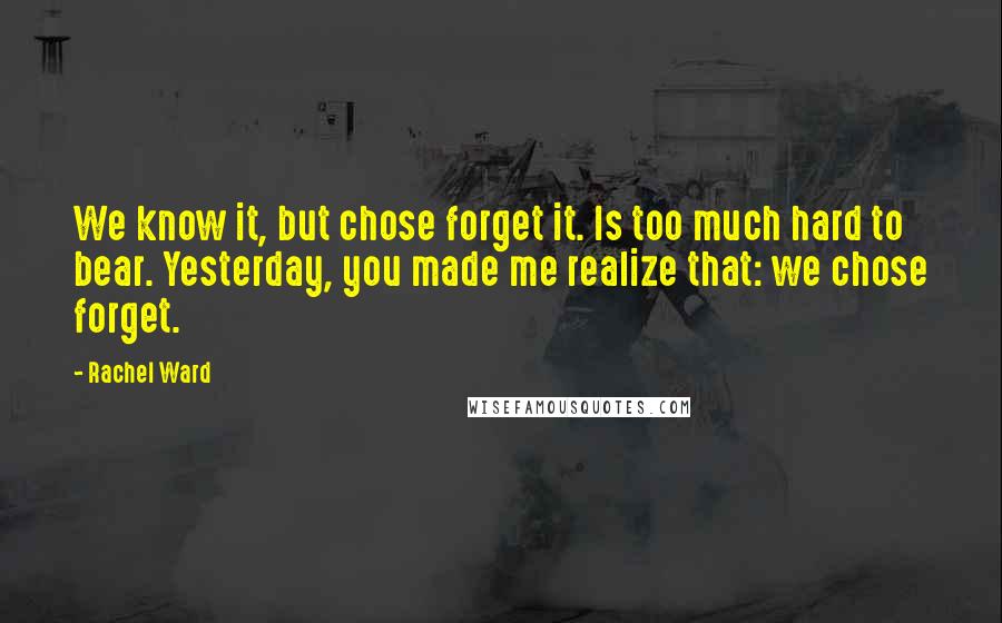 Rachel Ward Quotes: We know it, but chose forget it. Is too much hard to bear. Yesterday, you made me realize that: we chose forget.