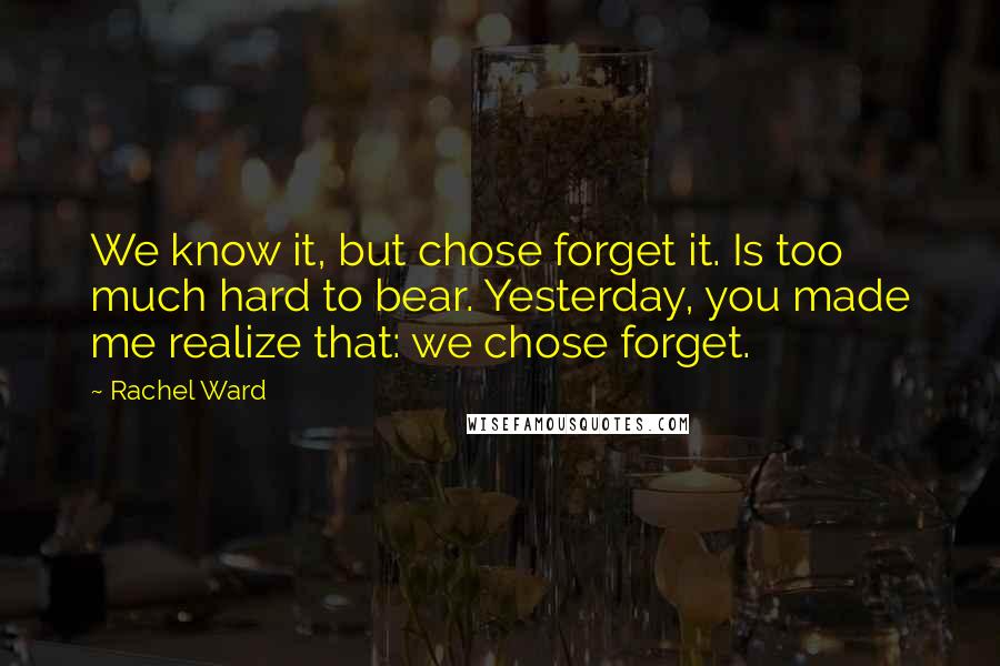 Rachel Ward Quotes: We know it, but chose forget it. Is too much hard to bear. Yesterday, you made me realize that: we chose forget.