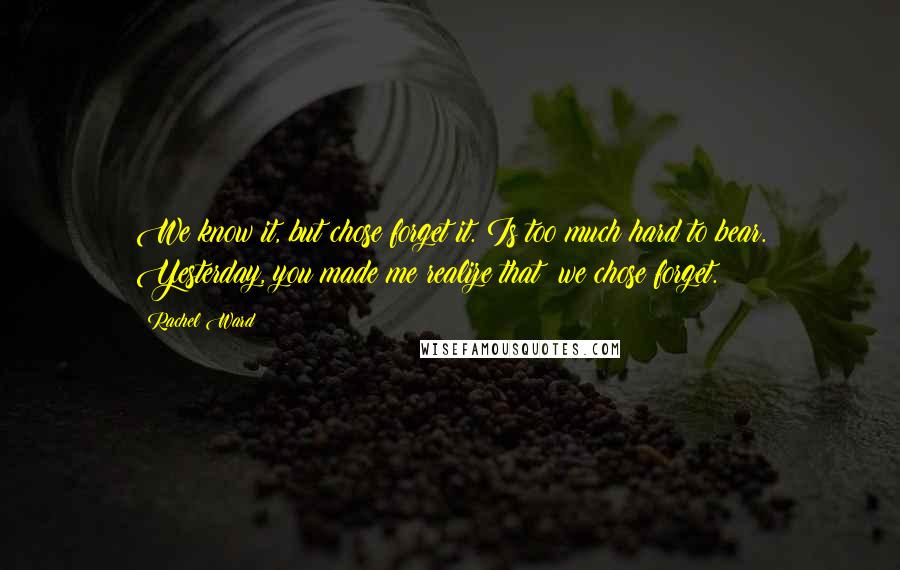 Rachel Ward Quotes: We know it, but chose forget it. Is too much hard to bear. Yesterday, you made me realize that: we chose forget.