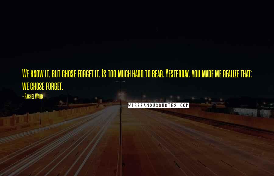 Rachel Ward Quotes: We know it, but chose forget it. Is too much hard to bear. Yesterday, you made me realize that: we chose forget.