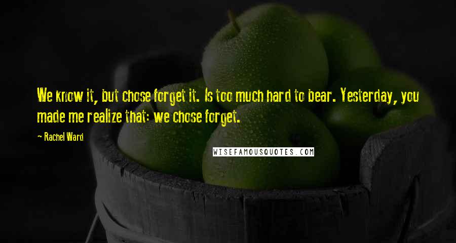 Rachel Ward Quotes: We know it, but chose forget it. Is too much hard to bear. Yesterday, you made me realize that: we chose forget.