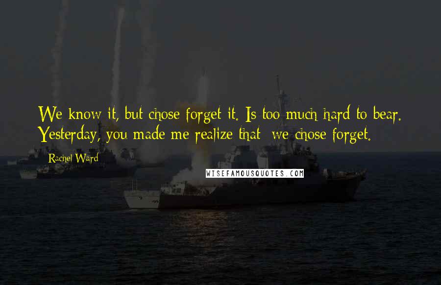 Rachel Ward Quotes: We know it, but chose forget it. Is too much hard to bear. Yesterday, you made me realize that: we chose forget.