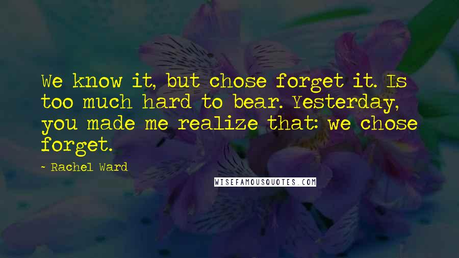 Rachel Ward Quotes: We know it, but chose forget it. Is too much hard to bear. Yesterday, you made me realize that: we chose forget.