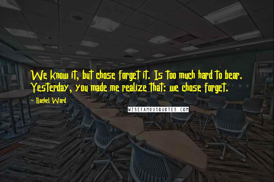 Rachel Ward Quotes: We know it, but chose forget it. Is too much hard to bear. Yesterday, you made me realize that: we chose forget.