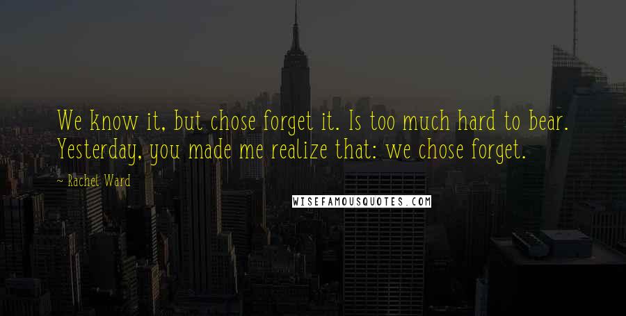 Rachel Ward Quotes: We know it, but chose forget it. Is too much hard to bear. Yesterday, you made me realize that: we chose forget.