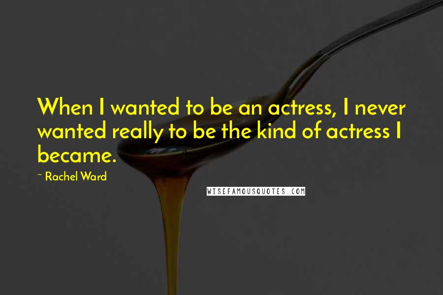 Rachel Ward Quotes: When I wanted to be an actress, I never wanted really to be the kind of actress I became.