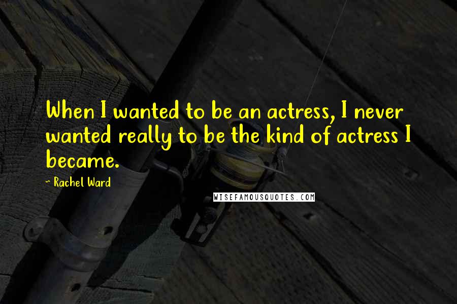 Rachel Ward Quotes: When I wanted to be an actress, I never wanted really to be the kind of actress I became.