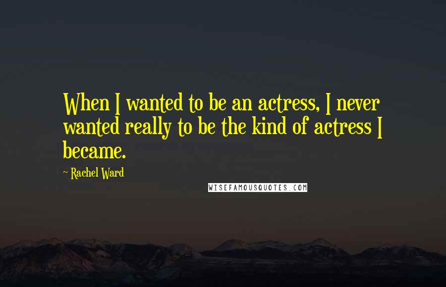 Rachel Ward Quotes: When I wanted to be an actress, I never wanted really to be the kind of actress I became.