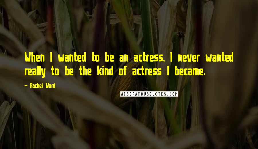 Rachel Ward Quotes: When I wanted to be an actress, I never wanted really to be the kind of actress I became.