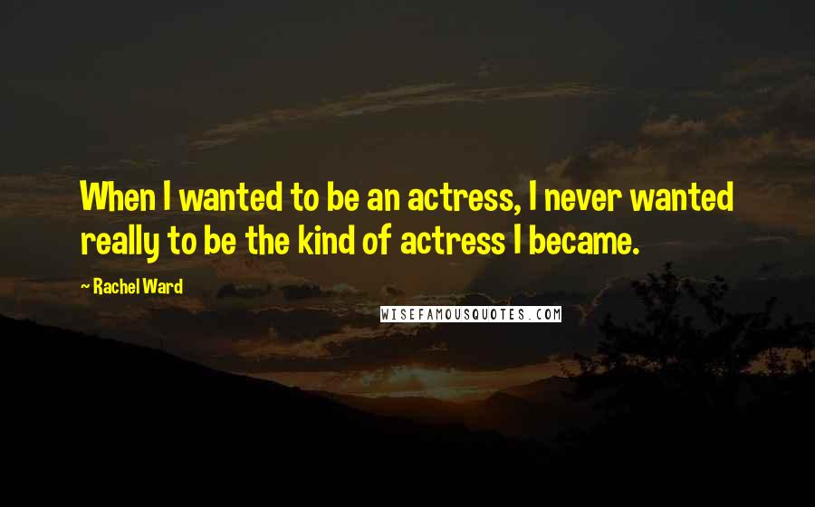 Rachel Ward Quotes: When I wanted to be an actress, I never wanted really to be the kind of actress I became.