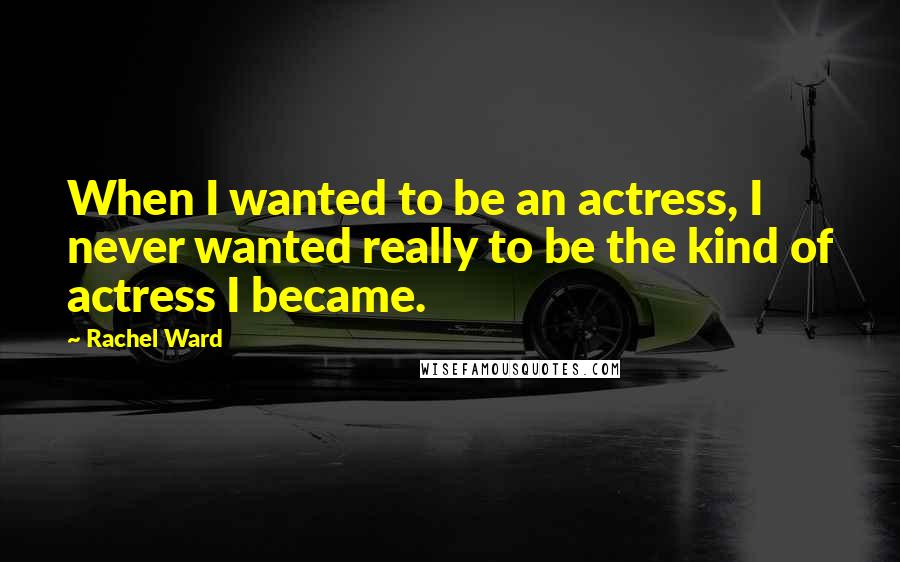 Rachel Ward Quotes: When I wanted to be an actress, I never wanted really to be the kind of actress I became.