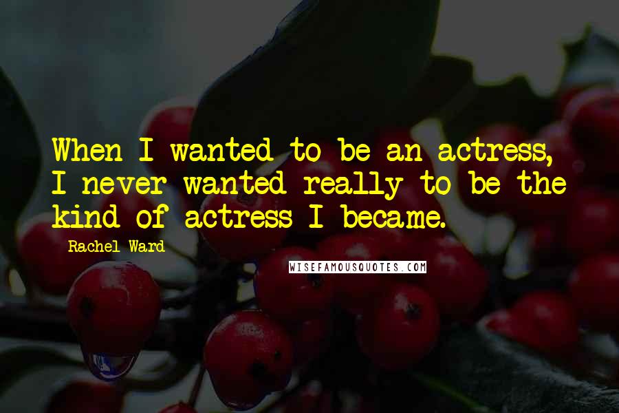 Rachel Ward Quotes: When I wanted to be an actress, I never wanted really to be the kind of actress I became.