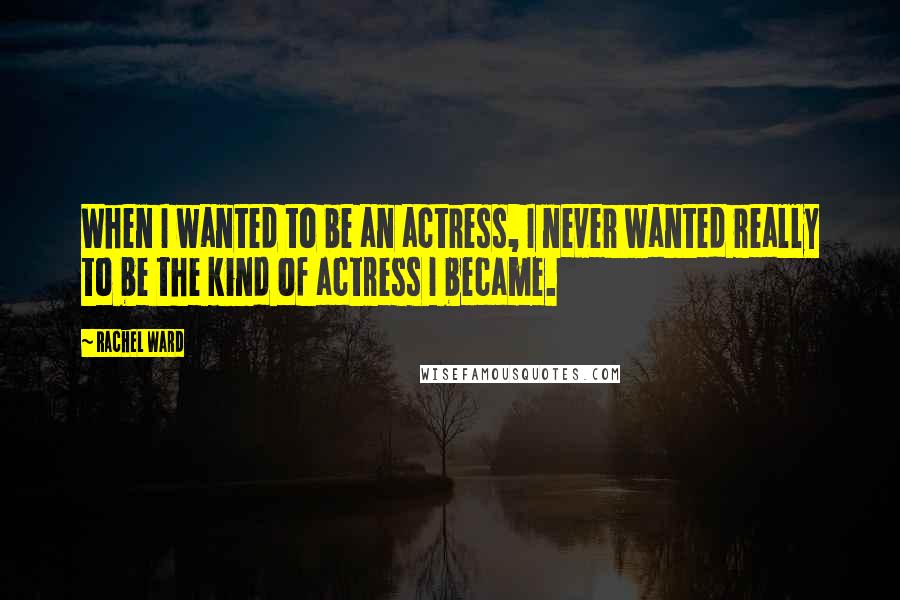 Rachel Ward Quotes: When I wanted to be an actress, I never wanted really to be the kind of actress I became.