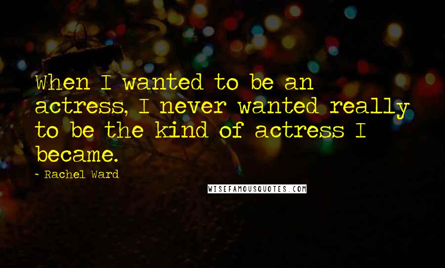 Rachel Ward Quotes: When I wanted to be an actress, I never wanted really to be the kind of actress I became.