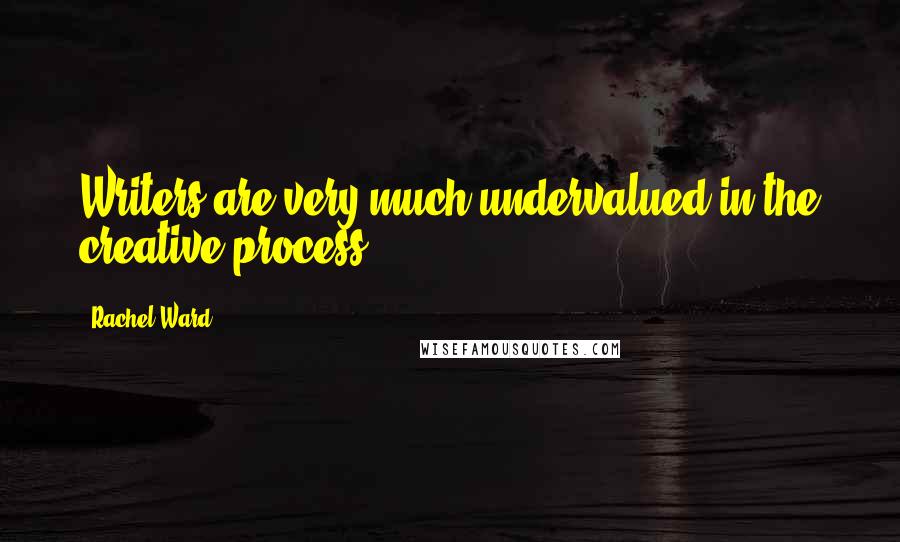 Rachel Ward Quotes: Writers are very much undervalued in the creative process.