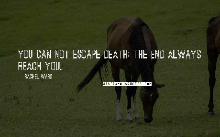 Rachel Ward Quotes: You can not escape death: the end always reach you.