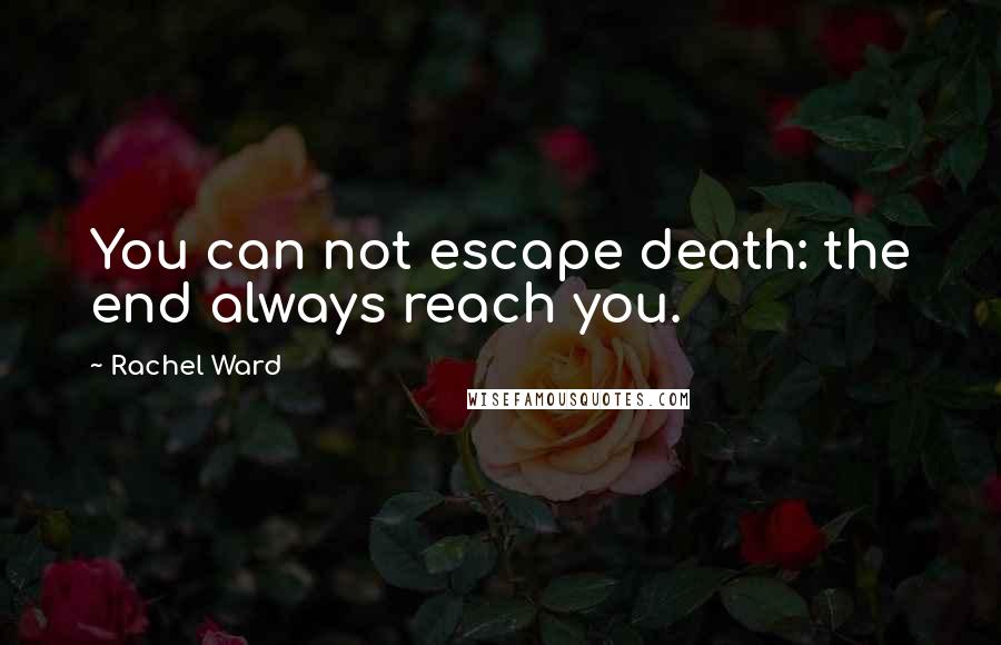 Rachel Ward Quotes: You can not escape death: the end always reach you.