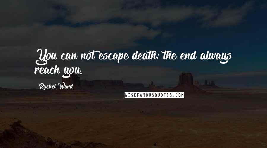 Rachel Ward Quotes: You can not escape death: the end always reach you.