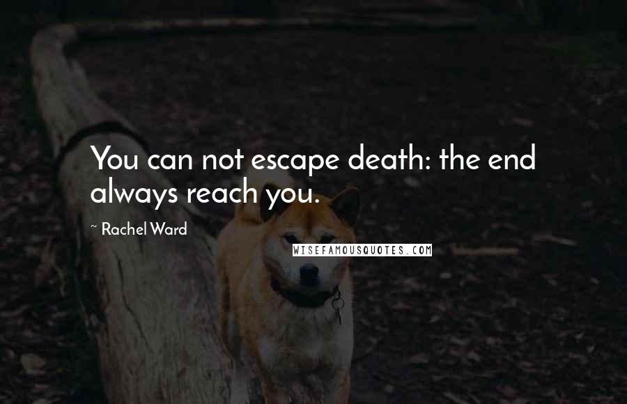 Rachel Ward Quotes: You can not escape death: the end always reach you.