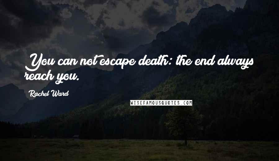 Rachel Ward Quotes: You can not escape death: the end always reach you.