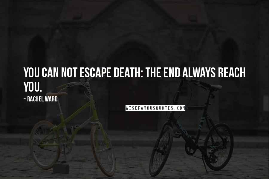 Rachel Ward Quotes: You can not escape death: the end always reach you.