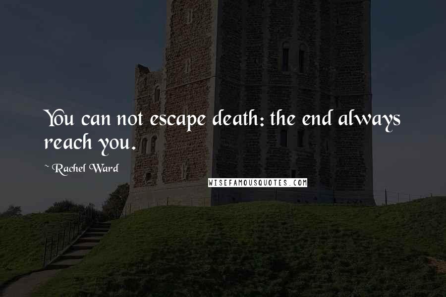 Rachel Ward Quotes: You can not escape death: the end always reach you.