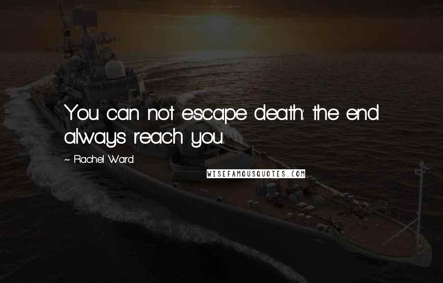 Rachel Ward Quotes: You can not escape death: the end always reach you.
