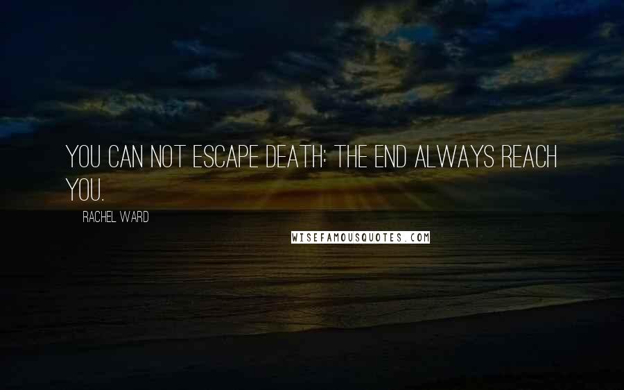 Rachel Ward Quotes: You can not escape death: the end always reach you.