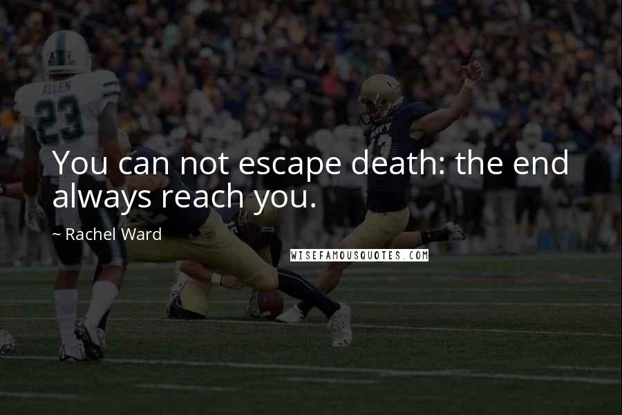 Rachel Ward Quotes: You can not escape death: the end always reach you.