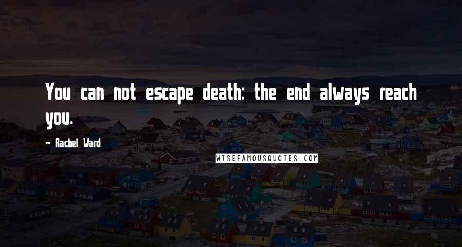 Rachel Ward Quotes: You can not escape death: the end always reach you.