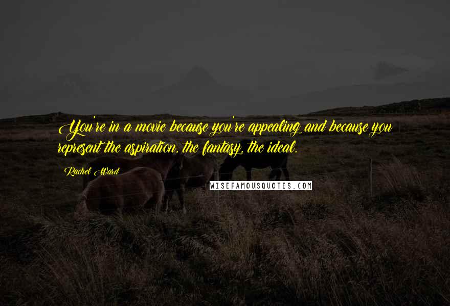 Rachel Ward Quotes: You're in a movie because you're appealing and because you represent the aspiration, the fantasy, the ideal.