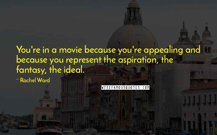 Rachel Ward Quotes: You're in a movie because you're appealing and because you represent the aspiration, the fantasy, the ideal.