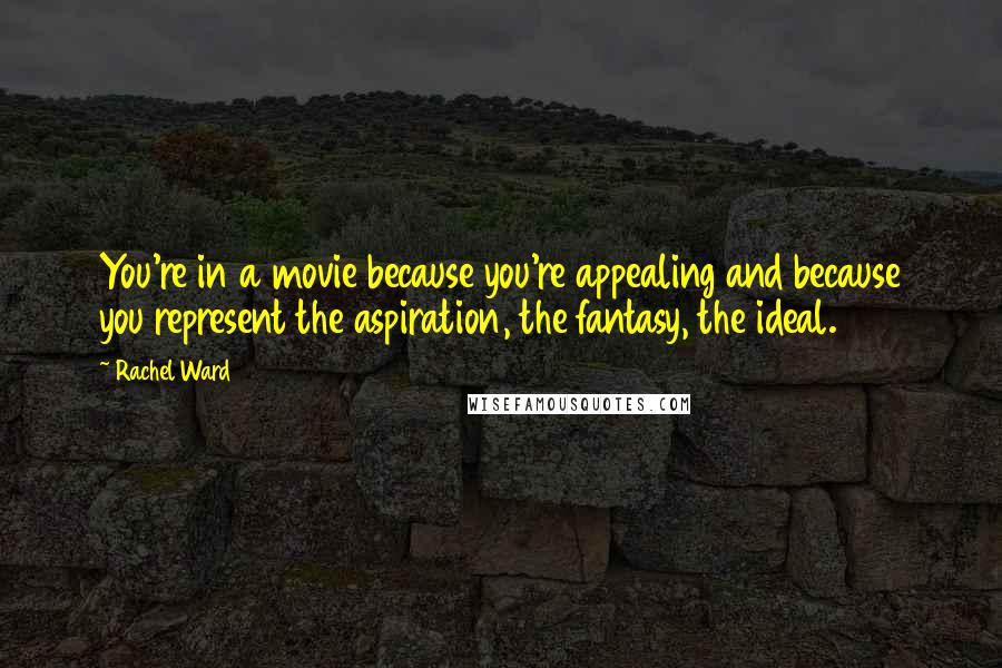 Rachel Ward Quotes: You're in a movie because you're appealing and because you represent the aspiration, the fantasy, the ideal.