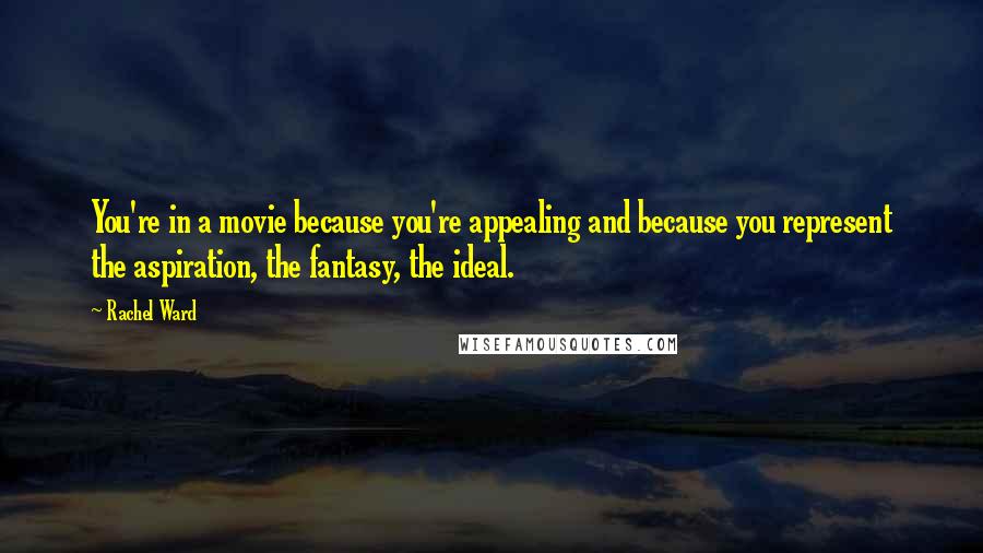 Rachel Ward Quotes: You're in a movie because you're appealing and because you represent the aspiration, the fantasy, the ideal.