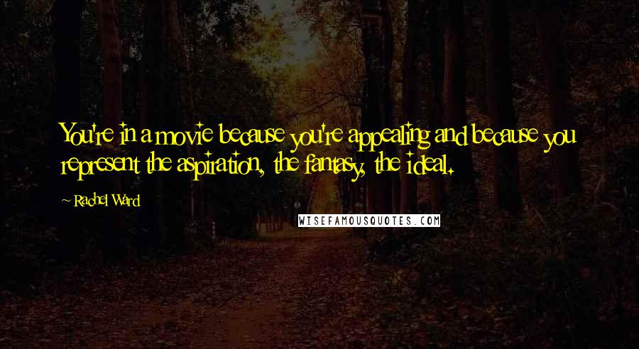 Rachel Ward Quotes: You're in a movie because you're appealing and because you represent the aspiration, the fantasy, the ideal.