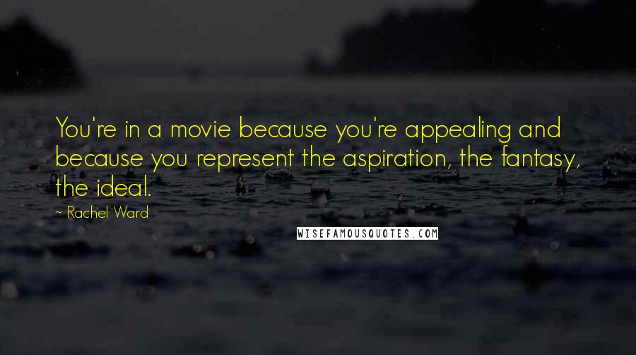 Rachel Ward Quotes: You're in a movie because you're appealing and because you represent the aspiration, the fantasy, the ideal.