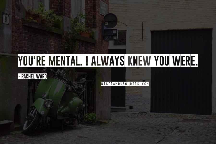 Rachel Ward Quotes: You're mental. I always knew you were.