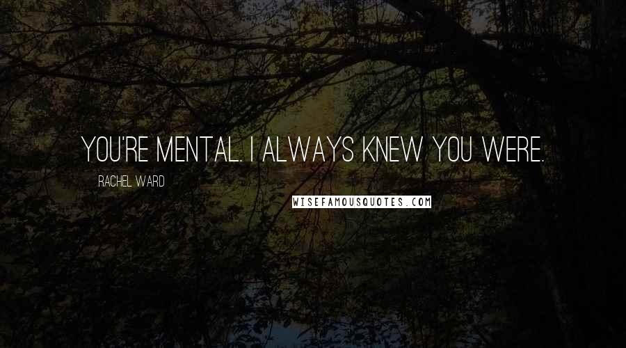 Rachel Ward Quotes: You're mental. I always knew you were.