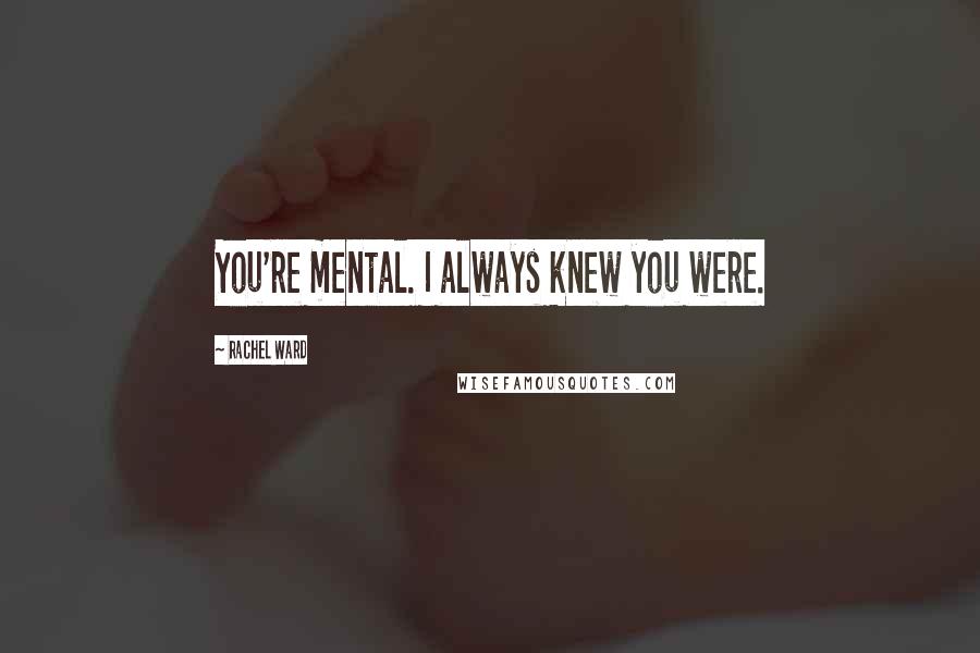 Rachel Ward Quotes: You're mental. I always knew you were.