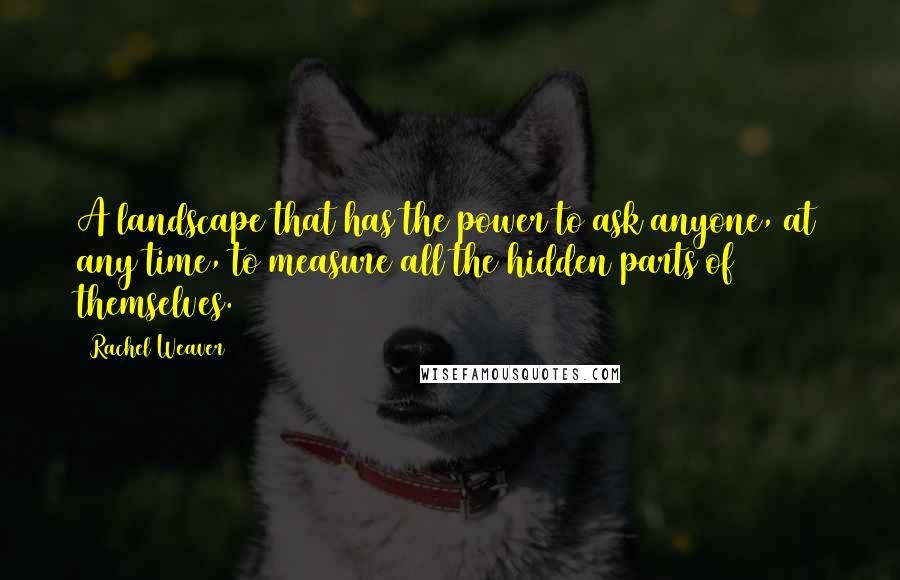 Rachel Weaver Quotes: A landscape that has the power to ask anyone, at any time, to measure all the hidden parts of themselves.