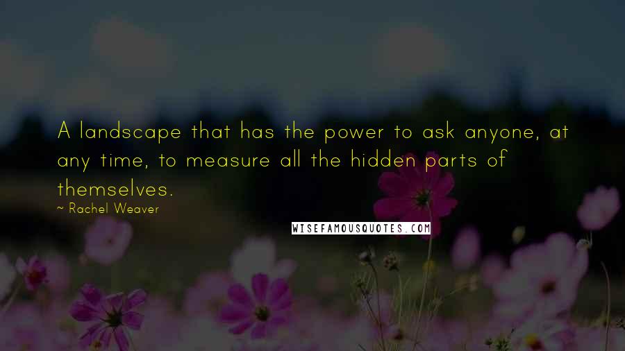 Rachel Weaver Quotes: A landscape that has the power to ask anyone, at any time, to measure all the hidden parts of themselves.