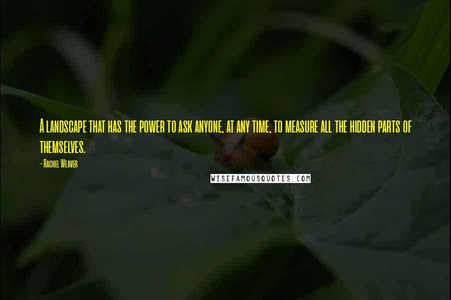 Rachel Weaver Quotes: A landscape that has the power to ask anyone, at any time, to measure all the hidden parts of themselves.