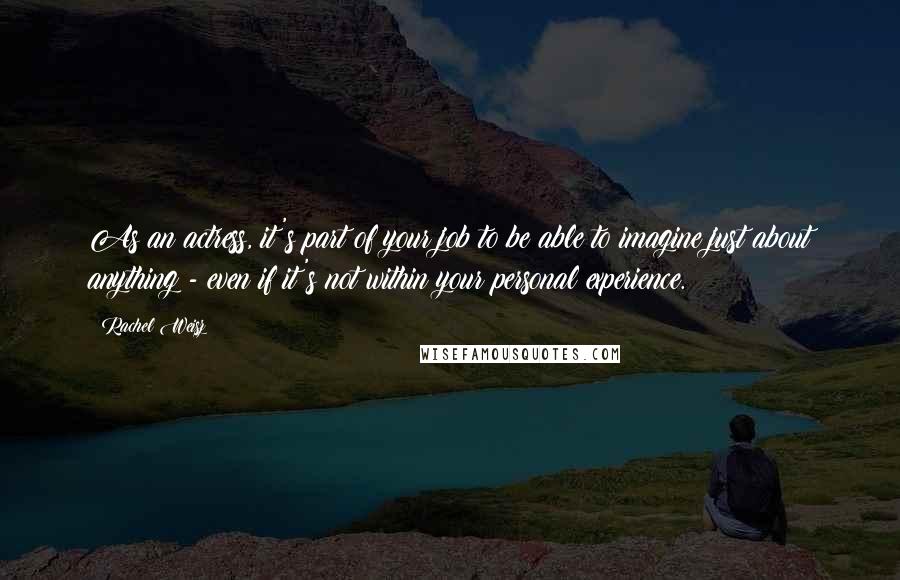 Rachel Weisz Quotes: As an actress, it's part of your job to be able to imagine just about anything - even if it's not within your personal experience.