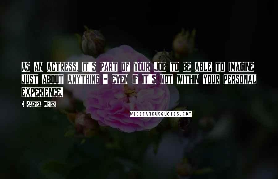 Rachel Weisz Quotes: As an actress, it's part of your job to be able to imagine just about anything - even if it's not within your personal experience.