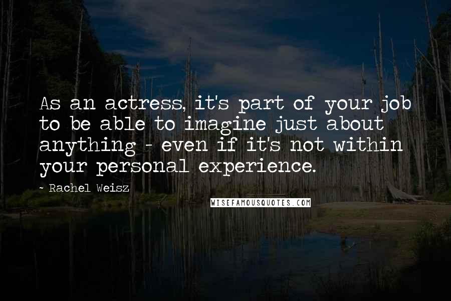 Rachel Weisz Quotes: As an actress, it's part of your job to be able to imagine just about anything - even if it's not within your personal experience.