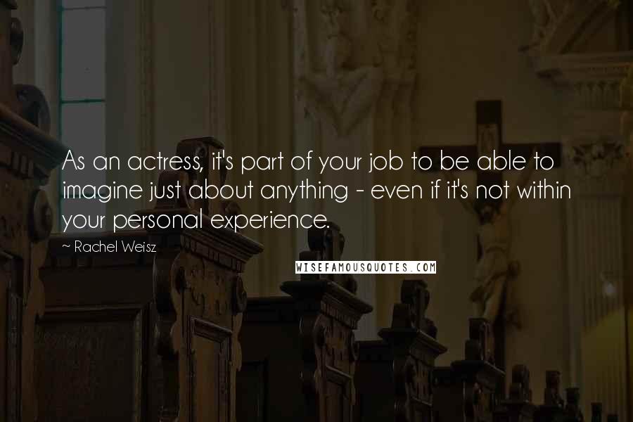 Rachel Weisz Quotes: As an actress, it's part of your job to be able to imagine just about anything - even if it's not within your personal experience.