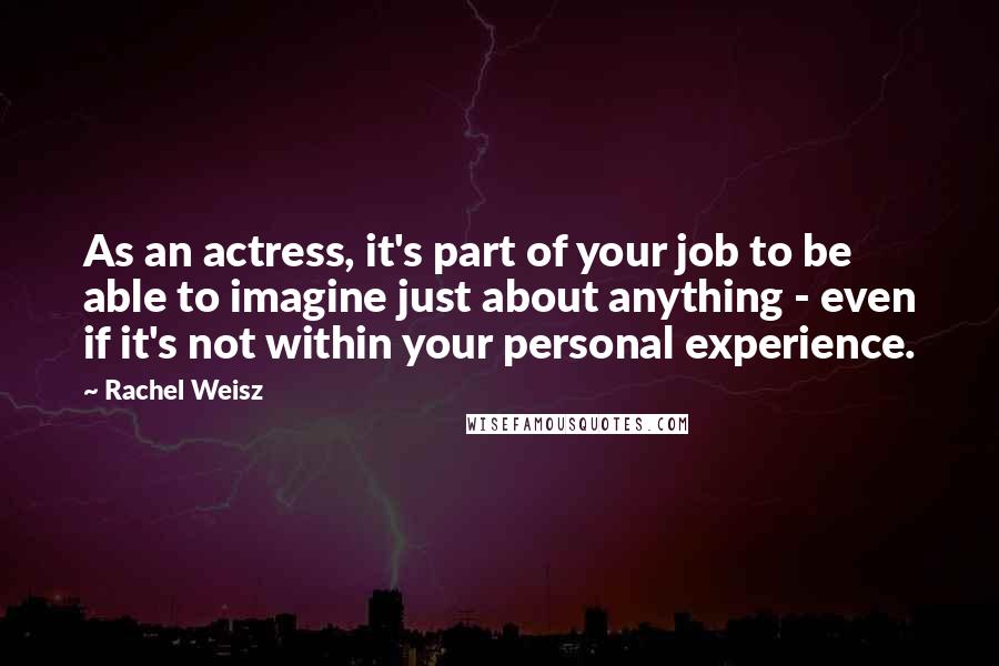 Rachel Weisz Quotes: As an actress, it's part of your job to be able to imagine just about anything - even if it's not within your personal experience.